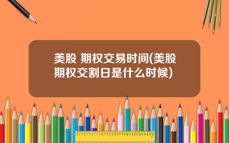 美股 期权交易时间(美股期权交割日是什么时候)
